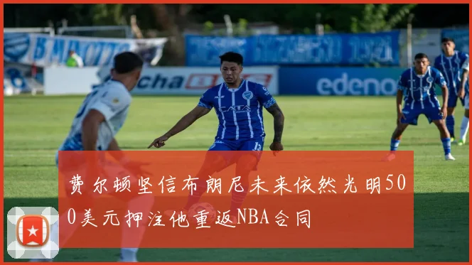 费尔顿坚信布朗尼未来依然光明500美元押注他重返NBA合同