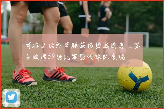 博格达诺维奇腿筋伤势成隐患上赛季缺席59场比赛影响球队表现