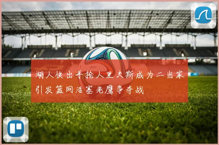 湖人快出手抢人里夫斯成为二当家引发篮网活塞老鹰争夺战