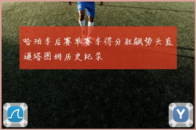 哈珀季后赛单赛季得分狂飙势头直逼塔图姆历史纪录