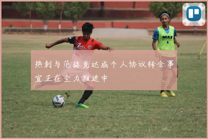 热刺与范赫克达成个人协议转会事宜正在全力推进中