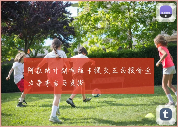 阿森纳计划向纽卡提交正式报价全力争夺吉马良斯