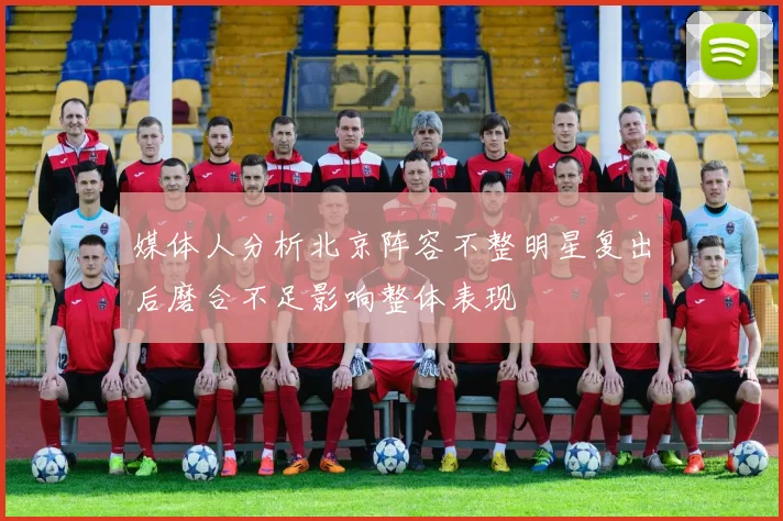 媒体人分析北京阵容不整明星复出后磨合不足影响整体表现