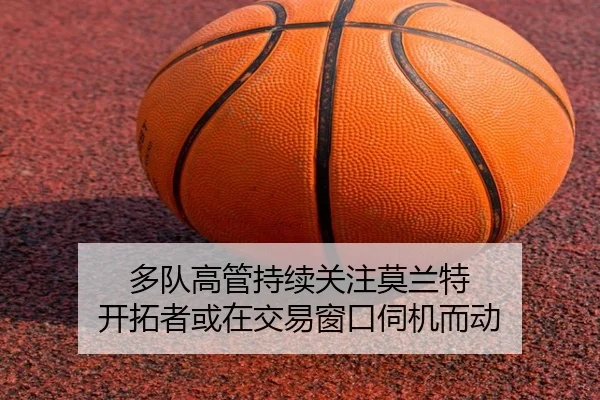多队高管持续关注莫兰特 开拓者或在交易窗口伺机而动 | yihao168.com
