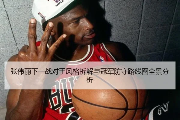 张伟丽下一战对手风格拆解与冠军防守路线图全景分析（yihao168.com）
